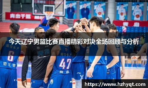 今天辽宁男篮比赛直播精彩对决全场回顾与分析