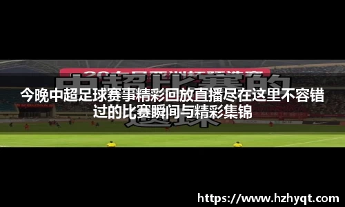 今晚中超足球赛事精彩回放直播尽在这里不容错过的比赛瞬间与精彩集锦